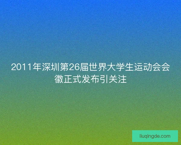 2011年深圳第26届世界大学生运动会会徽正式发布引关注